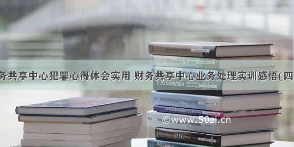 财务共享中心犯罪心得体会实用 财务共享中心业务处理实训感悟(四篇)