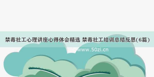 禁毒社工心理讲座心得体会精选 禁毒社工培训总结反思(6篇)