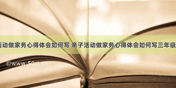 亲子活动做家务心得体会如何写 亲子活动做家务心得体会如何写三年级(六篇)