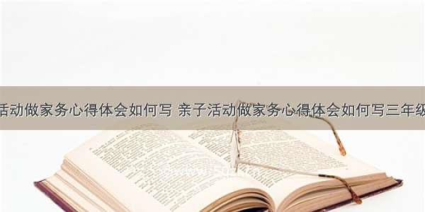 亲子活动做家务心得体会如何写 亲子活动做家务心得体会如何写三年级(6篇)