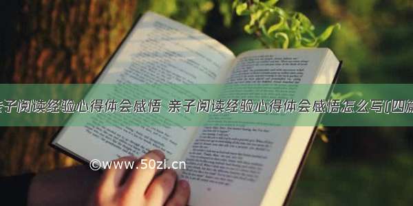 亲子阅读经验心得体会感悟 亲子阅读经验心得体会感悟怎么写(四篇)