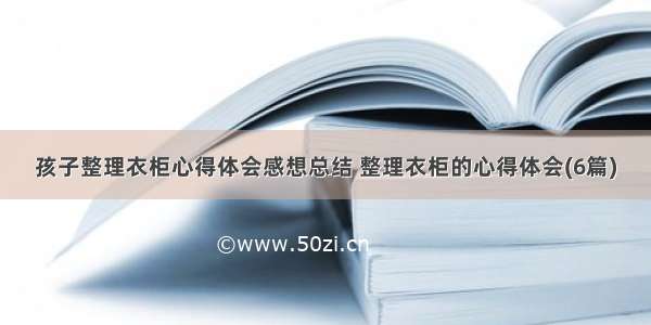 孩子整理衣柜心得体会感想总结 整理衣柜的心得体会(6篇)