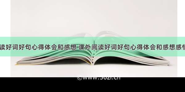 课外阅读好词好句心得体会和感想 课外阅读好词好句心得体会和感想感悟(五篇)