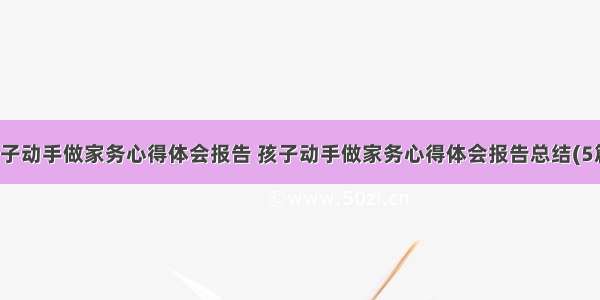 孩子动手做家务心得体会报告 孩子动手做家务心得体会报告总结(5篇)