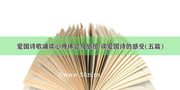 爱国诗歌诵读心得体会及感悟 读爱国诗的感受(五篇)