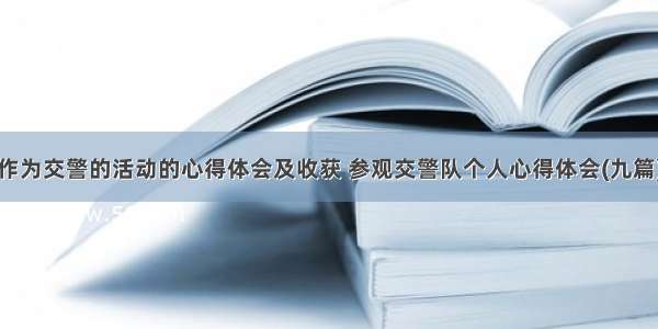 作为交警的活动的心得体会及收获 参观交警队个人心得体会(九篇)