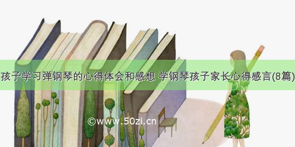 孩子学习弹钢琴的心得体会和感想 学钢琴孩子家长心得感言(8篇)