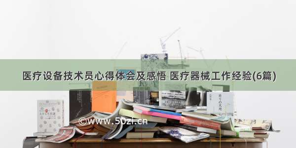 医疗设备技术员心得体会及感悟 医疗器械工作经验(6篇)