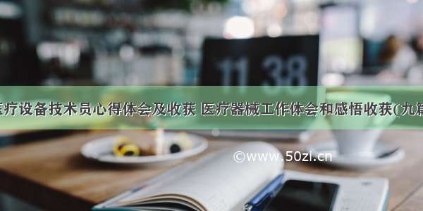 医疗设备技术员心得体会及收获 医疗器械工作体会和感悟收获(九篇)