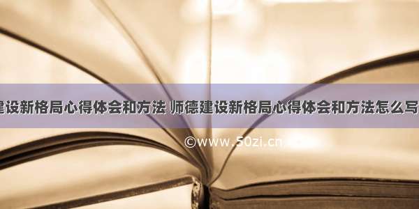 师德建设新格局心得体会和方法 师德建设新格局心得体会和方法怎么写(九篇)