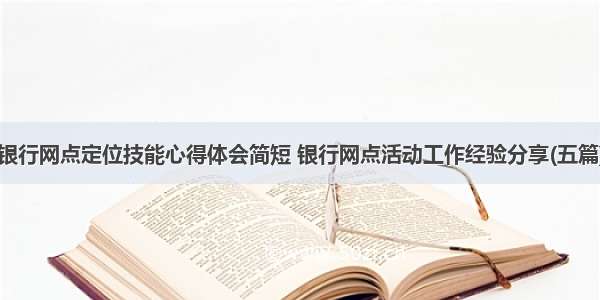 银行网点定位技能心得体会简短 银行网点活动工作经验分享(五篇)