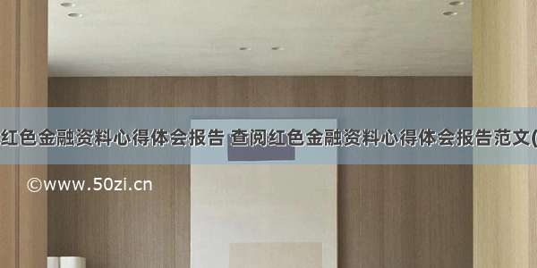 查阅红色金融资料心得体会报告 查阅红色金融资料心得体会报告范文(8篇)