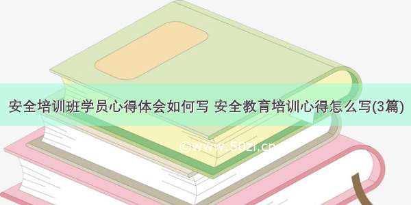 安全培训班学员心得体会如何写 安全教育培训心得怎么写(3篇)