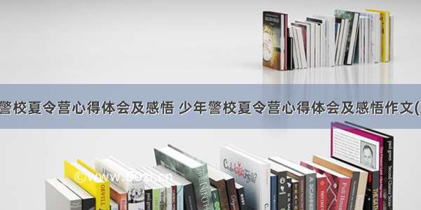 少年警校夏令营心得体会及感悟 少年警校夏令营心得体会及感悟作文(五篇)