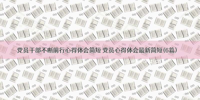 党员干部不断前行心得体会简短 党员心得体会最新简短(6篇)