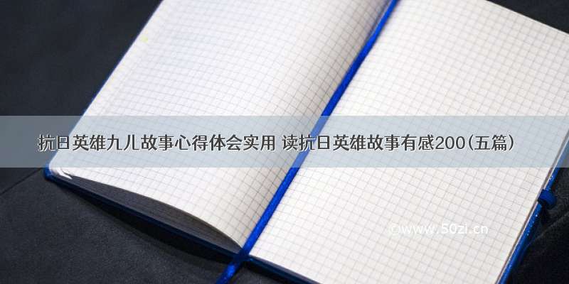 抗日英雄九儿故事心得体会实用 读抗日英雄故事有感200(五篇)