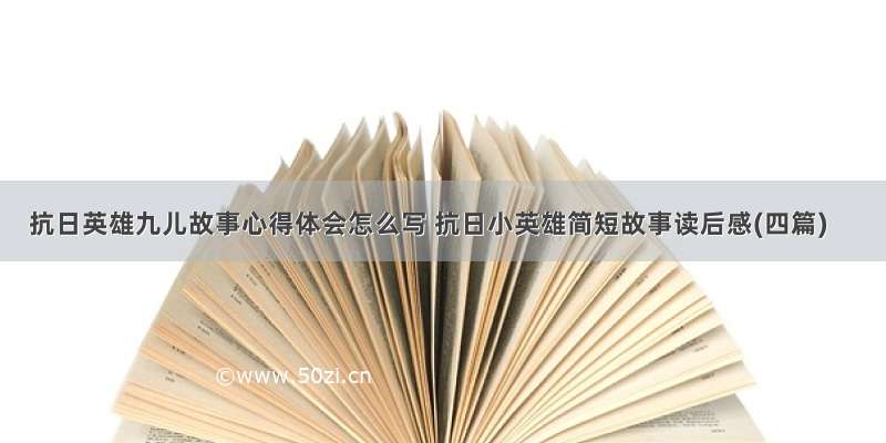 抗日英雄九儿故事心得体会怎么写 抗日小英雄简短故事读后感(四篇)