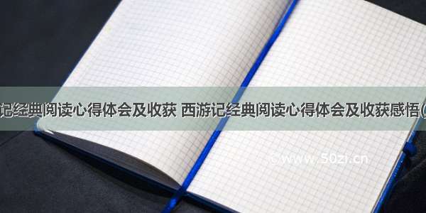 西游记经典阅读心得体会及收获 西游记经典阅读心得体会及收获感悟(三篇)