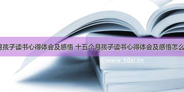 十五个月孩子读书心得体会及感悟 十五个月孩子读书心得体会及感悟怎么写(六篇)