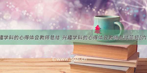 兴趣学科的心得体会教师总结 兴趣学科的心得体会教师总结简短(六篇)