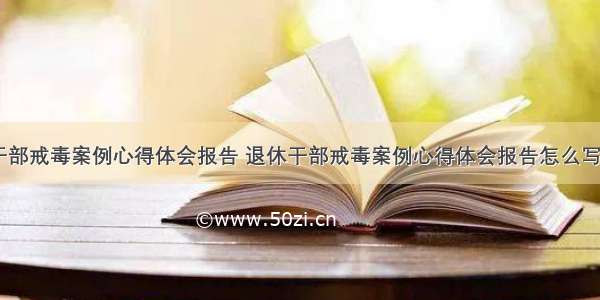 退休干部戒毒案例心得体会报告 退休干部戒毒案例心得体会报告怎么写(二篇)