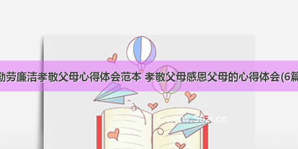 勤劳廉洁孝敬父母心得体会范本 孝敬父母感恩父母的心得体会(6篇)