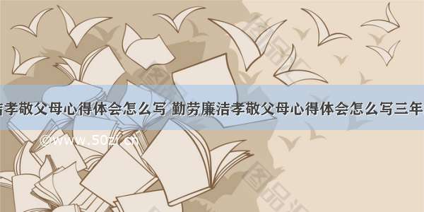 勤劳廉洁孝敬父母心得体会怎么写 勤劳廉洁孝敬父母心得体会怎么写三年级(九篇)