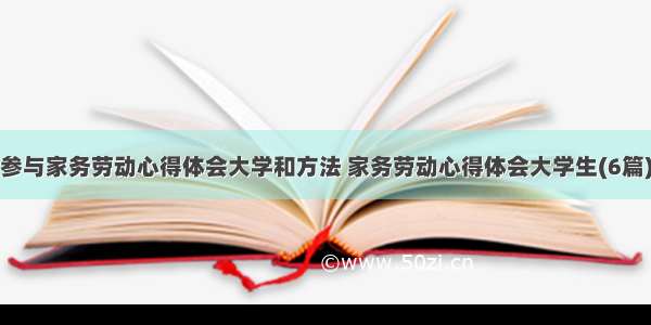 参与家务劳动心得体会大学和方法 家务劳动心得体会大学生(6篇)