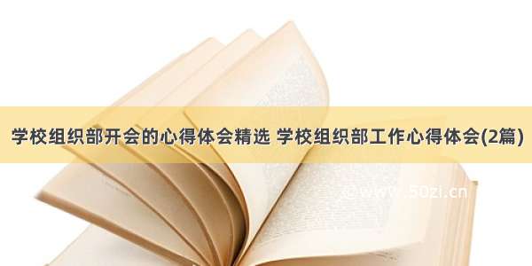 学校组织部开会的心得体会精选 学校组织部工作心得体会(2篇)