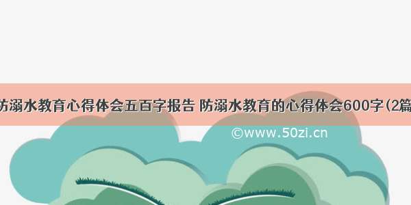 防溺水教育心得体会五百字报告 防溺水教育的心得体会600字(2篇)