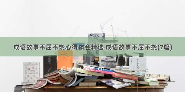 成语故事不屈不饶心得体会精选 成语故事不屈不挠(7篇)