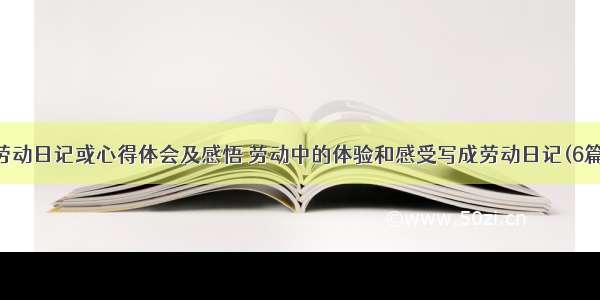 劳动日记或心得体会及感悟 劳动中的体验和感受写成劳动日记(6篇)