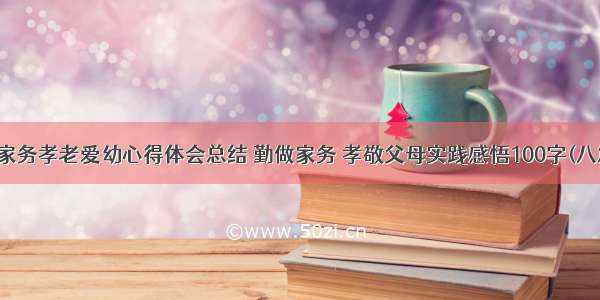 做家务孝老爱幼心得体会总结 勤做家务 孝敬父母实践感悟100字(八篇)