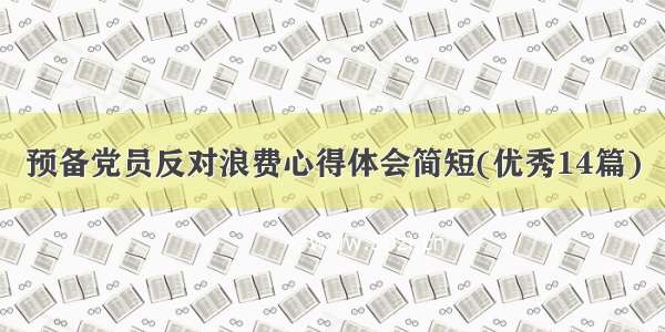 预备党员反对浪费心得体会简短(优秀14篇)