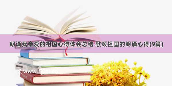 朗诵我亲爱的祖国心得体会总结 歌颂祖国的朗诵心得(9篇)