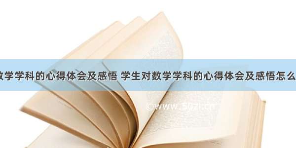 学生对数学学科的心得体会及感悟 学生对数学学科的心得体会及感悟怎么写(九篇)