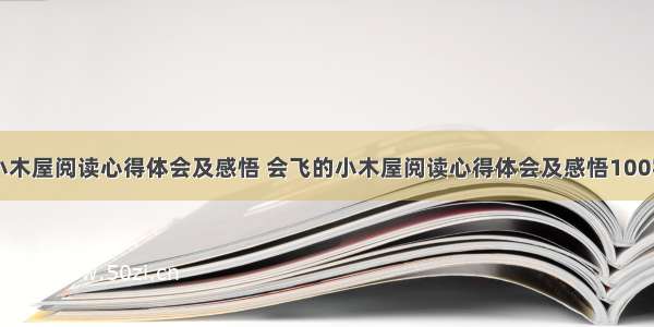 会飞的小木屋阅读心得体会及感悟 会飞的小木屋阅读心得体会及感悟100字(三篇)