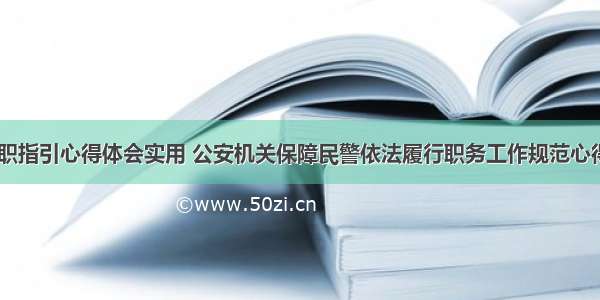 公安机关履职指引心得体会实用 公安机关保障民警依法履行职务工作规范心得体会(三篇)