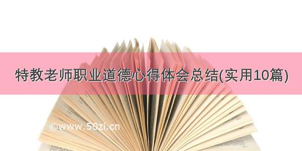 特教老师职业道德心得体会总结(实用10篇)