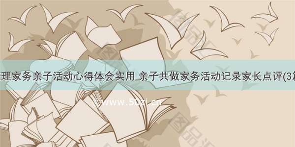 整理家务亲子活动心得体会实用 亲子共做家务活动记录家长点评(3篇)