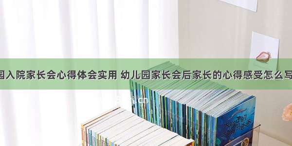 幼儿园入院家长会心得体会实用 幼儿园家长会后家长的心得感受怎么写(2篇)