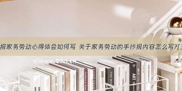 手抄报家务劳动心得体会如何写 关于家务劳动的手抄报内容怎么写?(三篇)