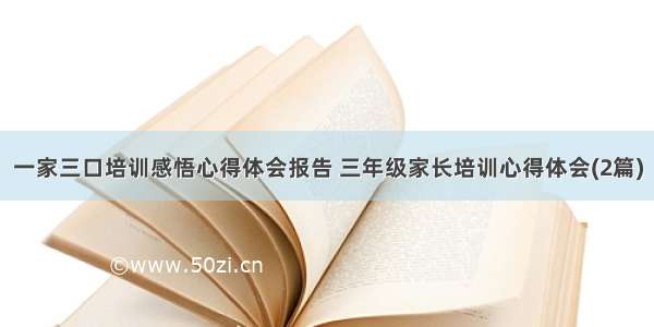 一家三口培训感悟心得体会报告 三年级家长培训心得体会(2篇)