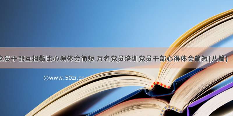 党员干部互相攀比心得体会简短 万名党员培训党员干部心得体会简短(八篇)