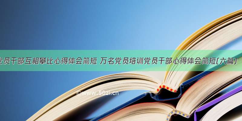 党员干部互相攀比心得体会简短 万名党员培训党员干部心得体会简短(六篇)