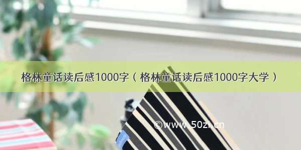 格林童话读后感1000字（格林童话读后感1000字大学）