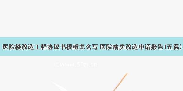 医院楼改造工程协议书模板怎么写 医院病房改造申请报告(五篇)