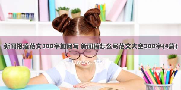 新闻报道范文300字如何写 新闻稿怎么写范文大全300字(4篇)