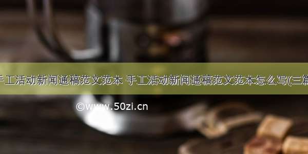 手工活动新闻通稿范文范本 手工活动新闻通稿范文范本怎么写(三篇)