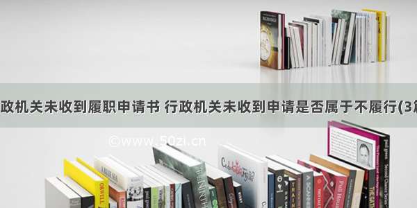 行政机关未收到履职申请书 行政机关未收到申请是否属于不履行(3篇)